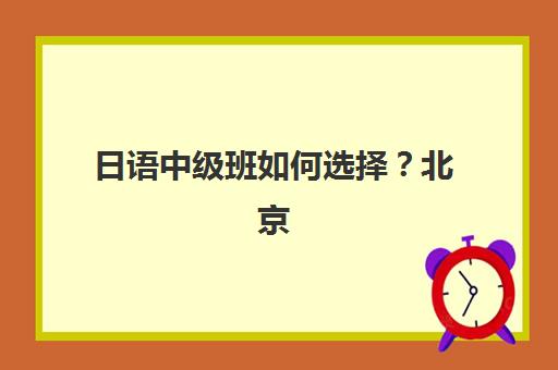 日语中级班如何选择？北京樱花国际日语全日制课程特色、师资配置与学习效果全解析