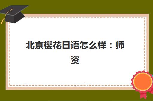 北京樱花日语怎么样：师资力量与课程特色全解析，帮你做出明智选择