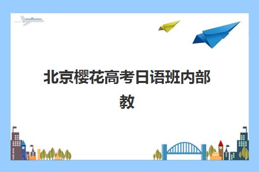北京樱花高考日语班内部教材怎么样？独家研发体系与实战提分全解析
