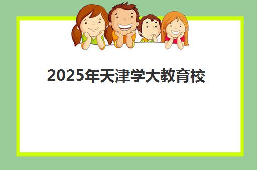 2025年天津学大教育校区地址在哪里？11家校区详细列表与选择全指南
