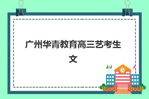 广州华青教育高三艺考生文化课集训班学费多少钱？2025年收费详情与高性价比报读指南