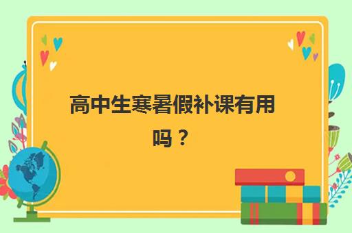 高中生寒暑假补课有用吗？天津学大教育假期班课程设置与选择全指南