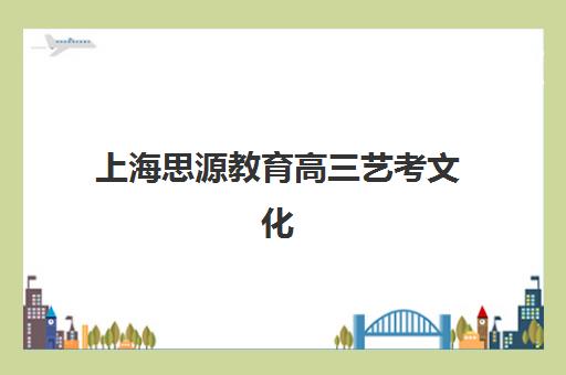 上海思源教育高三艺考文化课补习学校收费价格多少钱？2025年收费详情与高性价比报读指南