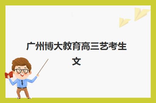 广州博大教育高三艺考生文化培训班收费标准一览表？2025年费用全面解析与高性价比报班实操指南