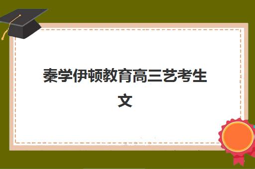 秦学伊顿教育高三艺考生文化课集训班大概多少钱？2025年收费标准、班型选择与性价比全攻略
