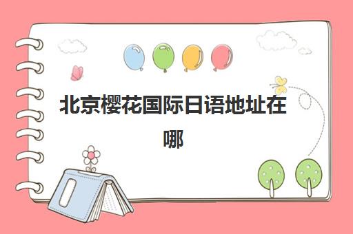 北京樱花国际日语地址在哪？四大校区详细位置与便捷交通路线全攻略