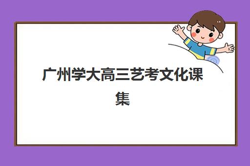 广州学大高三艺考文化课集训费用解析：2025年收费标准详情、班型对比与性价比择校全指南