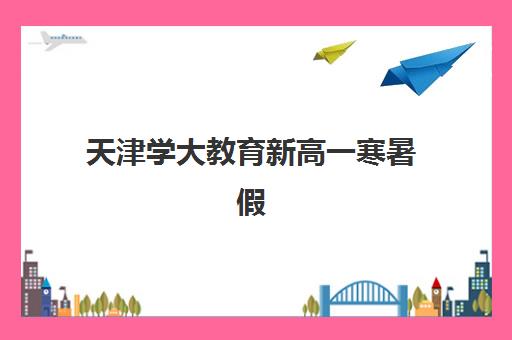 天津学大教育新高一寒暑假衔接课程怎么样？2025年课程特色与收费标准全解析