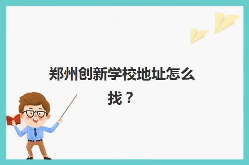 郑州创新学校地址怎么找？2025年各校区详细位置、交通路线与择校指南全解析