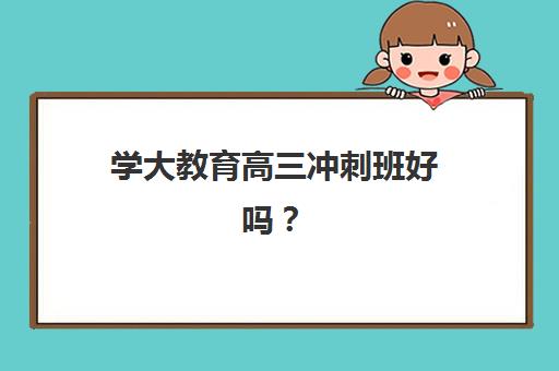 学大教育高三冲刺班好吗？2025年课程体系、师资团队与真实效果全解析