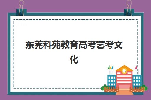 东莞科苑教育高考艺考文化课培训机构费用标准价格表？2025年收费标准全面解析与高性价比报班指南