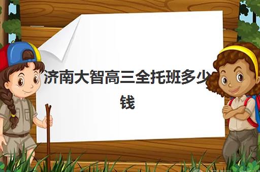 济南大智高三全托班多少钱？2025年收费标准详解、课程特色与性价比选择全指南