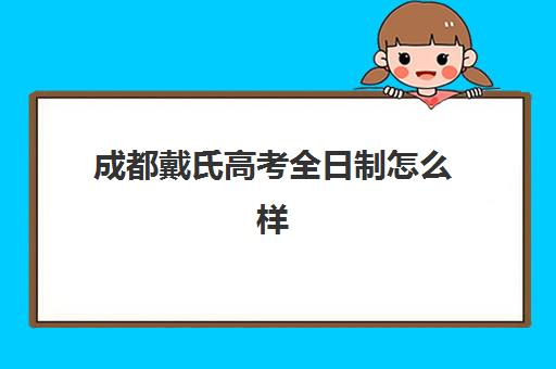 成都戴氏高考全日制怎么样？2025年口碑评价、教学模式、师资实力与择校指南全解析