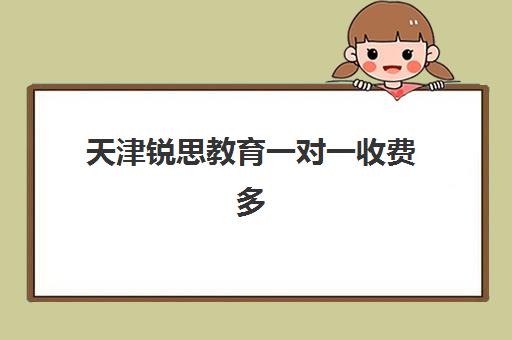 天津锐思教育一对一收费多少钱？2025年内部价目表、选择策略与性价比深度解析