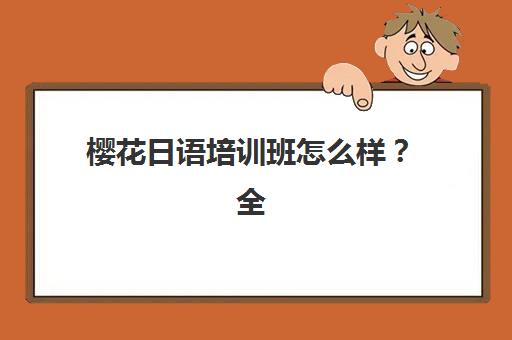 樱花日语培训班怎么样？全面评测其教学质量、课程设置与学员真实反馈