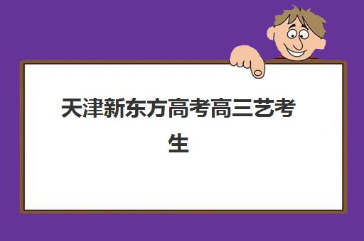 天津新东方高考高三艺考生文化课集训班收费价目表？2025年班型费用解析与择班全指南