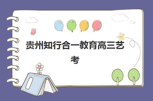 贵州知行合一教育高三艺考生文化培训班收费标准价格一览？2025年收费详情全面解析与高性价比报读指南