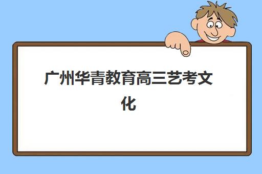 广州华青教育高三艺考文化课收费解析：2025年学费价格表、班型对比与性价比择校全指南