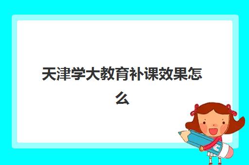 天津学大教育补课效果怎么样？个性化教学体系与分层次提分方案全解析