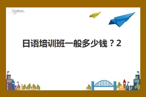 日语培训班一般多少钱？2025年北京樱花国际日语收费标准与选课全指南