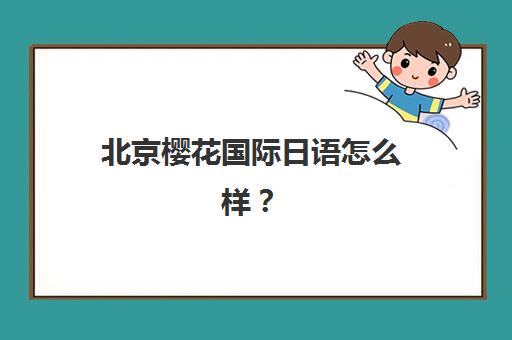 北京樱花国际日语怎么样？多维学习法、中外师资与真实学员效果深度解析