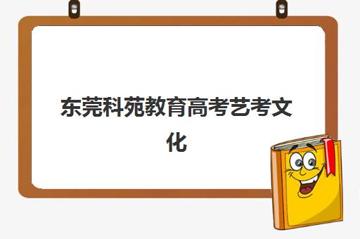 东莞科苑教育高考艺考文化课培训机构收费价格多少钱？2025年费用详情与报读指南