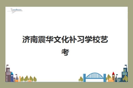 济南震华文化补习学校艺考生文化课辅导收费标准一览表，2025年收费详情、班型对比与高性价比报读指南