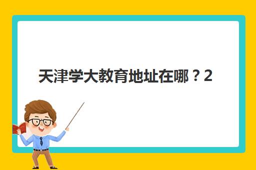 天津学大教育地址在哪？2025年最新11大校区分布详情与选择指南