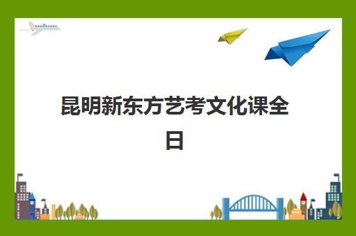 昆明新东方艺考文化课全日制收费如何？2025最新班型价格表与性价比选择指南