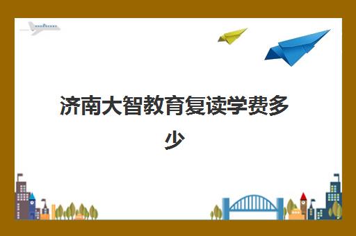 济南大智教育复读学费多少？2025届招生收费标准与班型选择全指南