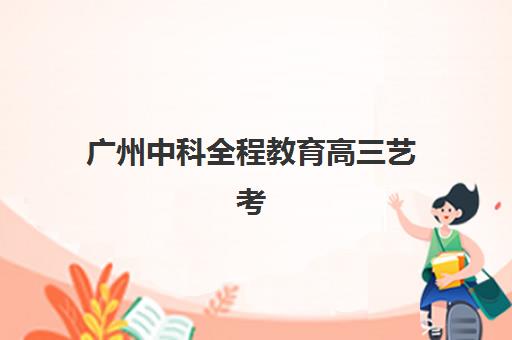 广州中科全程教育高三艺考文化课培训费用解析：2025年收费标准详情、班型对比与性价比择校全指南
