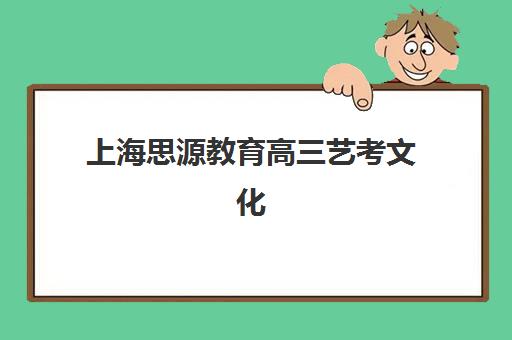上海思源教育高三艺考文化课补习学校收费价目表？2025年收费详情全面解析与高性价比报班指南
