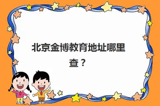北京金博教育地址哪里查？2025年最新校区分布详情及各区就近择校指南