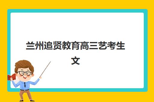 兰州追贤教育高三艺考生文化培训班学费多少钱？2025年收费标准全面解析与高性价比择校实战指南