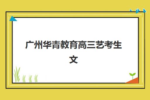 广州华青教育高三艺考生文化课集训班大概多少钱?2025年学费价格表全面解析与高性价比报读指南 广州华青教育高三艺考生文化课集训班大概多少钱?2025年学费价格表全面解析与高性价比报读指南