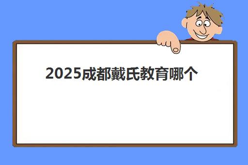 2025成都戴氏教育哪个校区更好？五大校区特色对比、师资实力分析与个性化择校指南