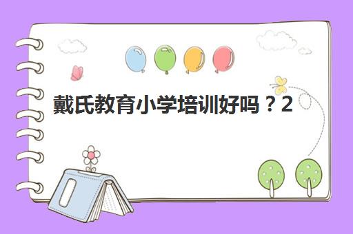 戴氏教育小学培训好吗？2025年课程特色、师资实力、学习环境与择校指南一分钟全解析