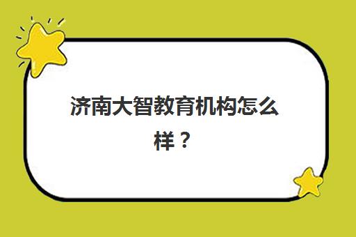 济南大智教育机构怎么样？口碑如何？揭秘学员真实点评与课程选择全攻略