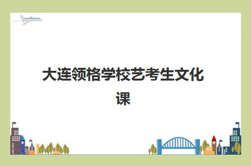 大连领格学校艺考生文化课辅导收费价目表，集训营多少钱及性价比全面分析