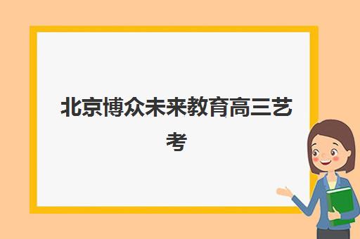 北京博众未来教育高三艺考生文化课培训机构费用一般多少钱？2025年收费明细与高性价比报读指南
