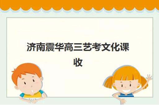 济南震华高三艺考文化课收费解析：2025年学费价格表、班型对比与性价比择校全指南
