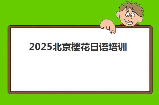 2025北京樱花日语培训价目表最新标准！零基础入门班多少钱及选课全攻略