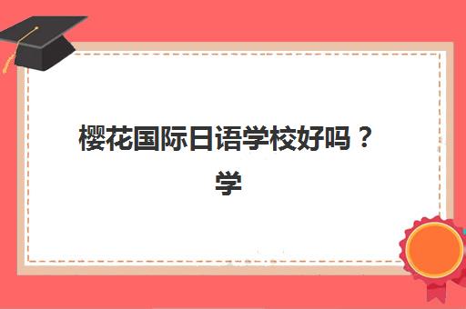 樱花国际日语学校好吗？学员学完效果如何？2025年北京校区教学质量与学员成果全解析