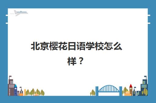 北京樱花日语学校怎么样？2025年课程特色、师资力量与学习效果全解析