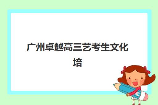广州卓越高三艺考生文化培训班费用标准价格表？2025年收费详情与高性价比报读指南