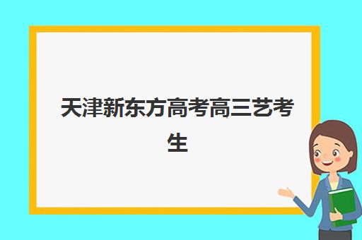 天津新东方高考高三艺考生文化课培训机构集训费用多少钱?2025年收费详情全面解析与高性价比报读指南 天津新东方高考高三艺考生文化课培训机构集训费用多少钱?2025年收费详情全面解析与高性价比报读指南