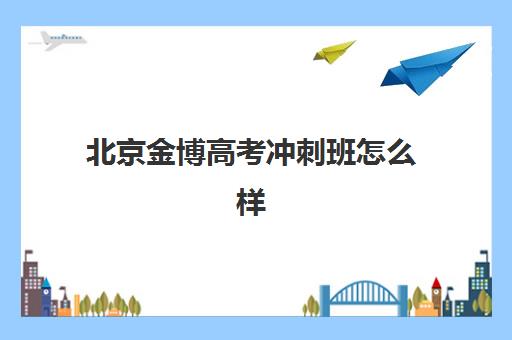 北京金博高考冲刺班怎么样？师资力量、课程体系与教学效果全方位专业解析