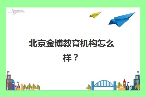 北京金博教育机构怎么样？师资力量、课程特色与真实口碑全方位深度解析