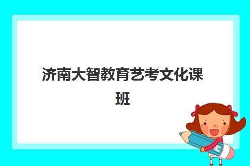 济南大智教育艺考文化课班型怎么选?2025年课程设置、师资配置与择校指南全解析 济南大智教育艺考文化课班型怎么选?2025年课程设置、师资配置与择校指南全解析