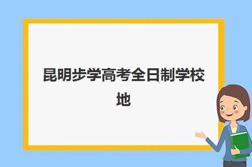 昆明步学高考全日制学校地址哪里查？2025最新校区位置、交通路线与参观指南全解析